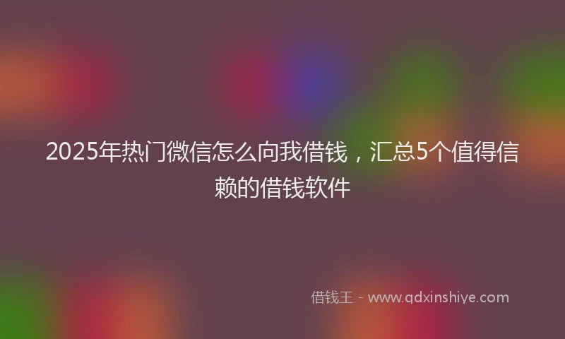 2025年热门微信怎么向我借钱，汇总5个值得信赖的借钱软件
