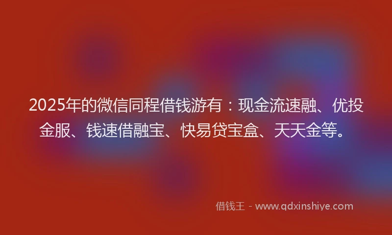 2025年的微信同程借钱游有：现金流速融、优投金服、钱速借融宝、快易贷宝盒、天天金等。