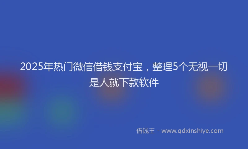 2025年热门微信借钱支付宝，整理5个无视一切是人就下款软件