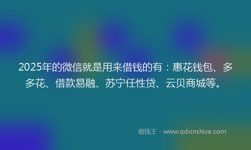 2025年的微信就是用来借钱的有：惠花钱包、多多花、借款易融、苏宁任性贷、云贝商城等。