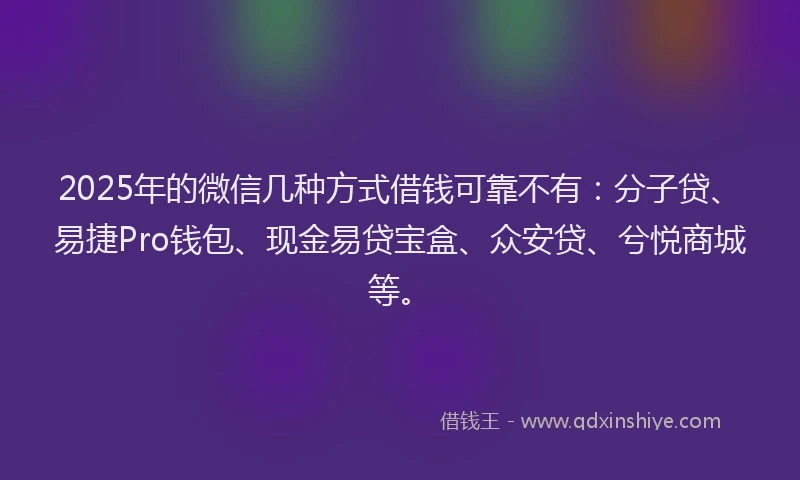 2025年的微信几种方式借钱可靠不有：分子贷、易捷Pro钱包、现金易贷宝盒、众安贷、兮悦商城等。
