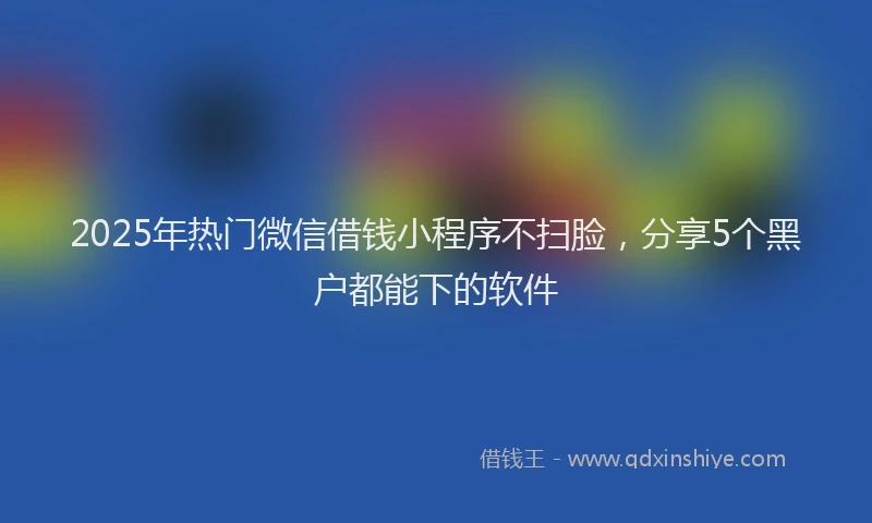 2025年热门微信借钱小程序不扫脸，分享5个黑户都能下的软件