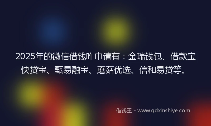 2025年的微信借钱咋申请有：金瑞钱包、借款宝快贷宝、甄易融宝、蘑菇优选、信和易贷等。