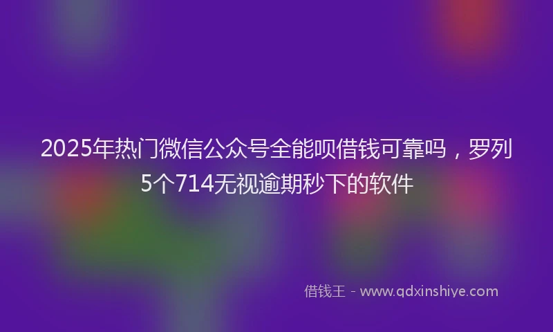 2025年热门微信公众号全能呗借钱可靠吗，罗列5个714无视逾期秒下的软件