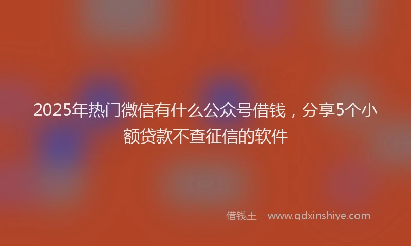 2025年热门微信有什么公众号借钱，分享5个小额贷款不查征信的软件