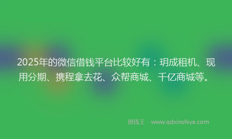 2025年的微信借钱平台比较好有：玥成租机、现用分期、携程拿去花、众帮商城、千亿商城等。