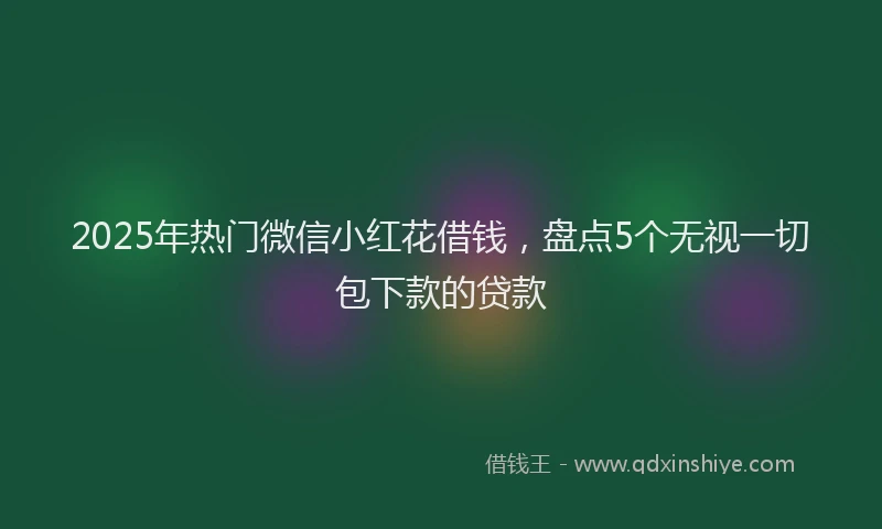2025年热门微信小红花借钱，盘点5个无视一切包下款的贷款