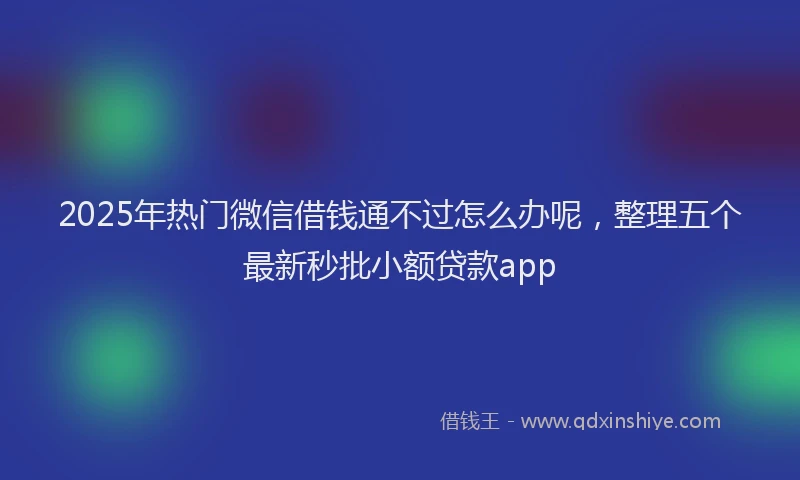 2025年热门微信借钱通不过怎么办呢，整理五个最新秒批小额贷款app