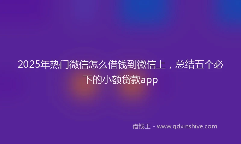 2025年热门微信怎么借钱到微信上，总结五个必下的小额贷款app
