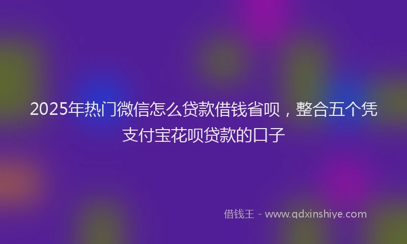 2025年热门微信怎么贷款借钱省呗，整合五个凭支付宝花呗贷款的口子