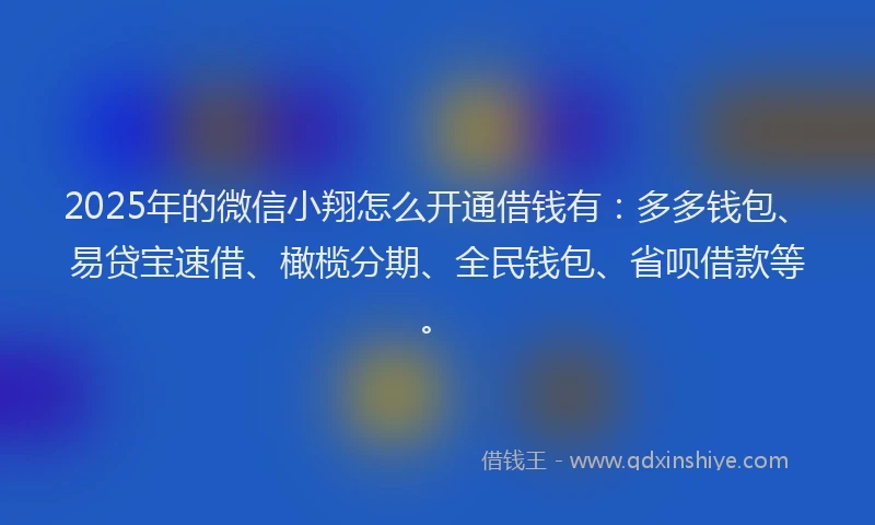 2025年的微信小翔怎么开通借钱有：多多钱包、易贷宝速借、橄榄分期、全民钱包、省呗借款等。