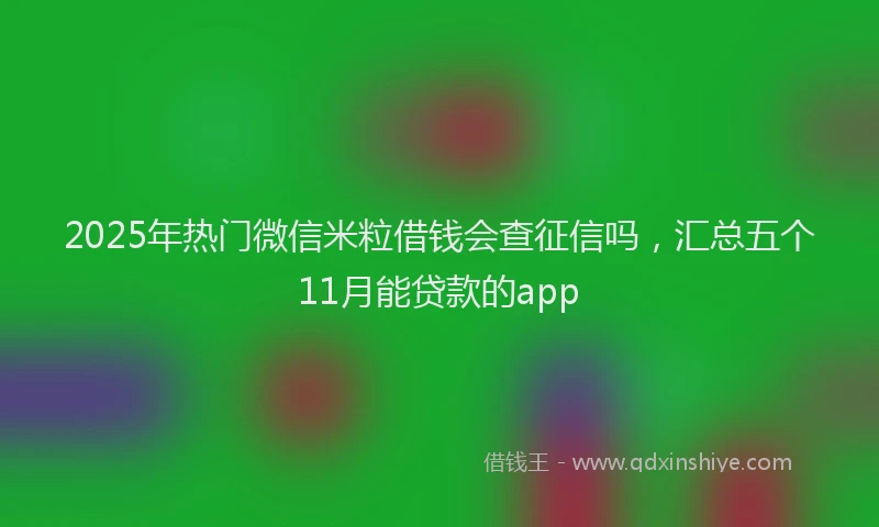 2025年热门微信米粒借钱会查征信吗，汇总五个11月能贷款的app