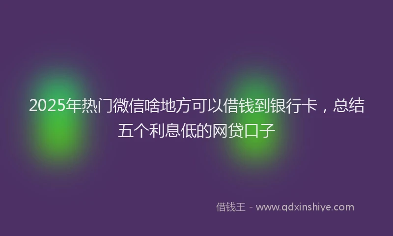 2025年热门微信啥地方可以借钱到银行卡，总结五个利息低的网贷口子