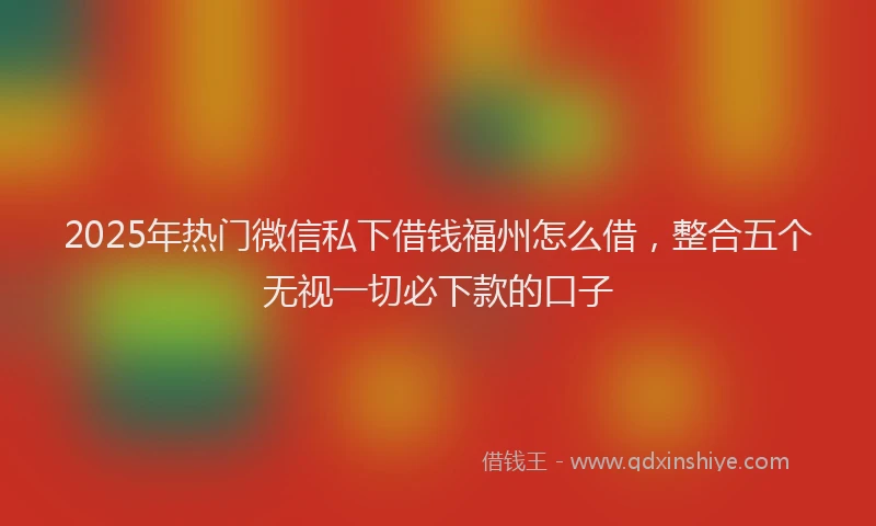 2025年热门微信私下借钱福州怎么借，整合五个无视一切必下款的口子