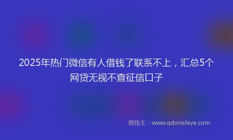 2025年热门微信有人借钱了联系不上，汇总5个网贷无视不查征信口子