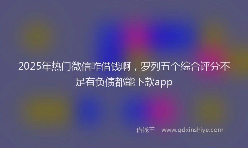 2025年热门微信咋借钱啊，罗列五个综合评分不足有负债都能下款app