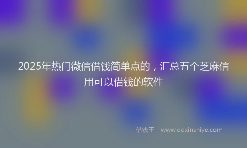 2025年热门微信借钱简单点的，汇总五个芝麻信用可以借钱的软件