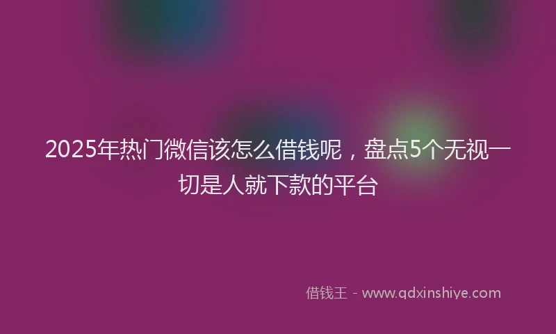 2025年热门微信该怎么借钱呢，盘点5个无视一切是人就下款的平台