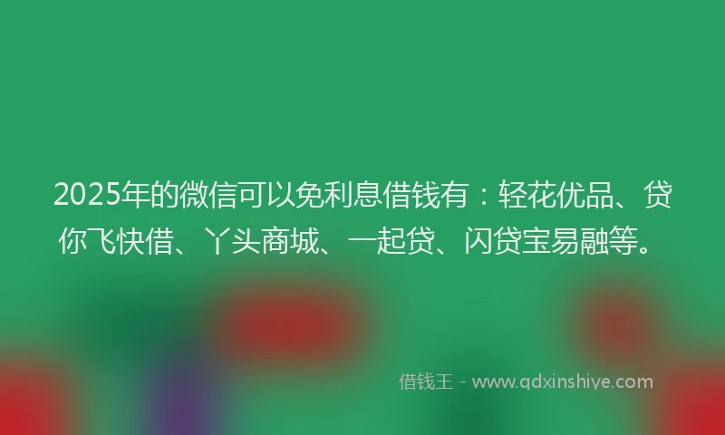 2025年的微信可以免利息借钱有：轻花优品、贷你飞快借、丫头商城、一起贷、闪贷宝易融等。