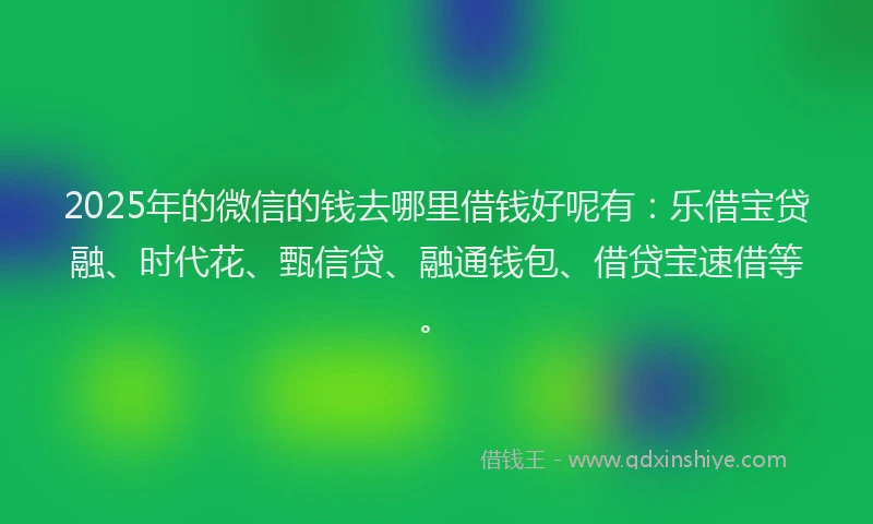 2025年的微信的钱去哪里借钱好呢有：乐借宝贷融、时代花、甄信贷、融通钱包、借贷宝速借等。