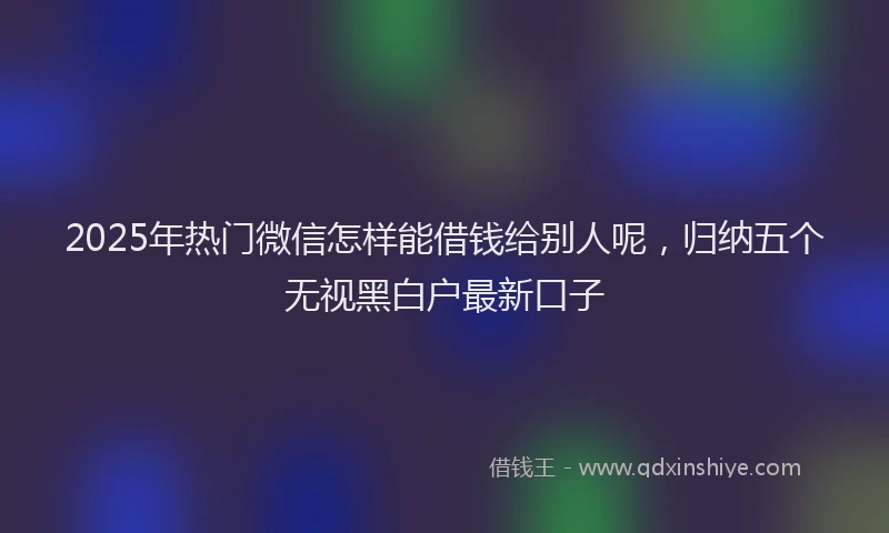 2025年热门微信怎样能借钱给别人呢，归纳五个无视黑白户最新口子