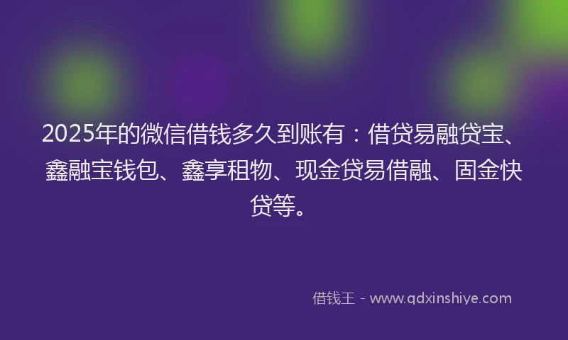 2025年的微信借钱多久到账有：借贷易融贷宝、鑫融宝钱包、鑫享租物、现金贷易借融、固金快贷等。