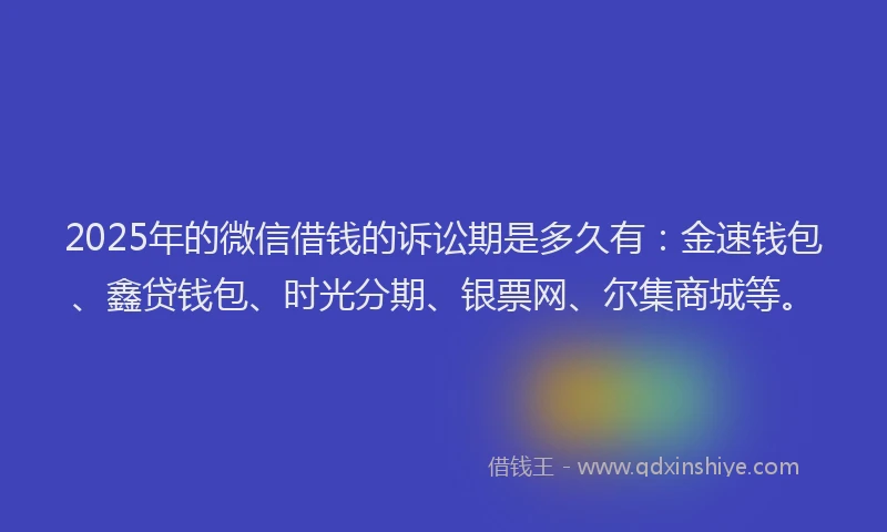 2025年的微信借钱的诉讼期是多久有：金速钱包、鑫贷钱包、时光分期、银票网、尔集商城等。