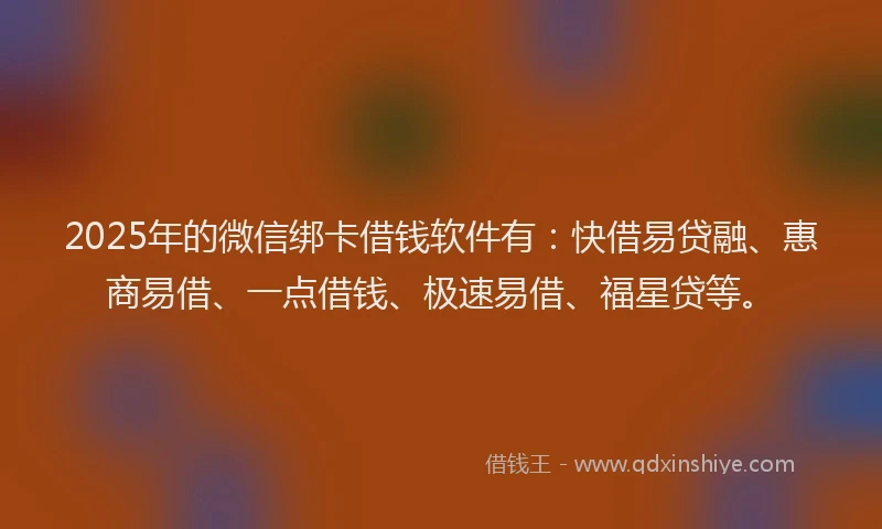 2025年的微信绑卡借钱软件有：快借易贷融、惠商易借、一点借钱、极速易借、福星贷等。