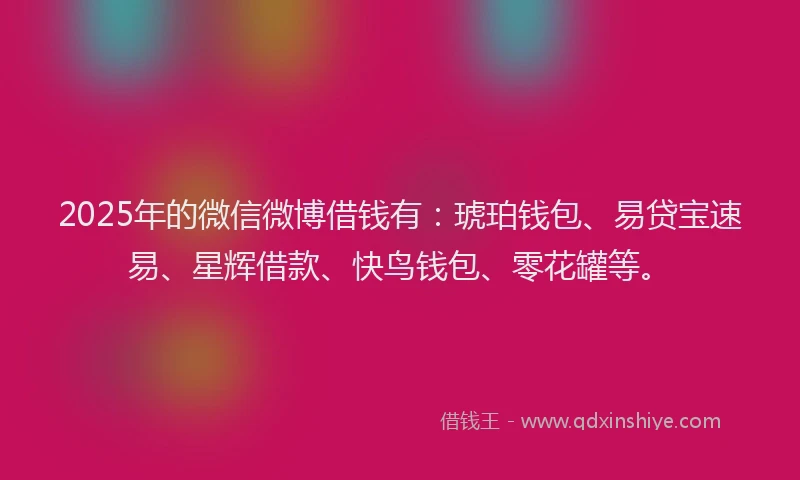 2025年的微信微博借钱有：琥珀钱包、易贷宝速易、星辉借款、快鸟钱包、零花罐等。
