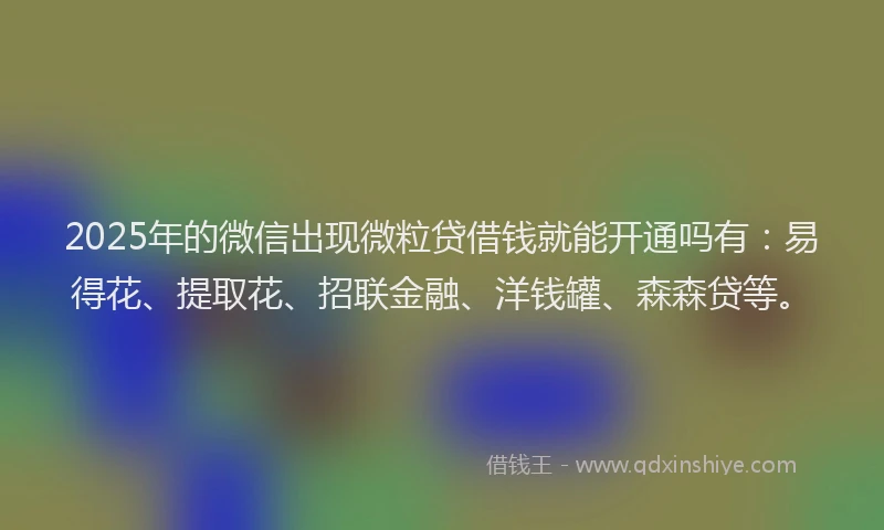 2025年的微信出现微粒贷借钱就能开通吗有：易得花、提取花、招联金融、洋钱罐、森森贷等。