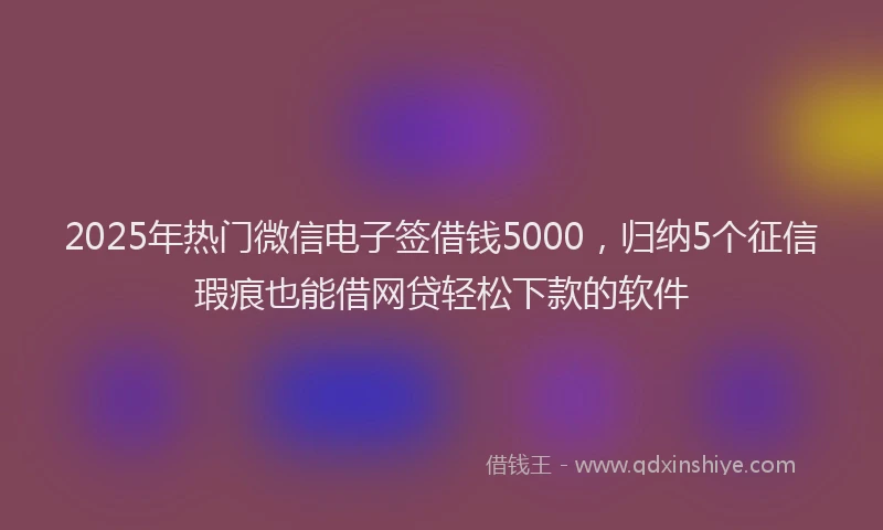 2025年热门微信电子签借钱5000，归纳5个征信瑕疵也能借网贷轻松下款的软件