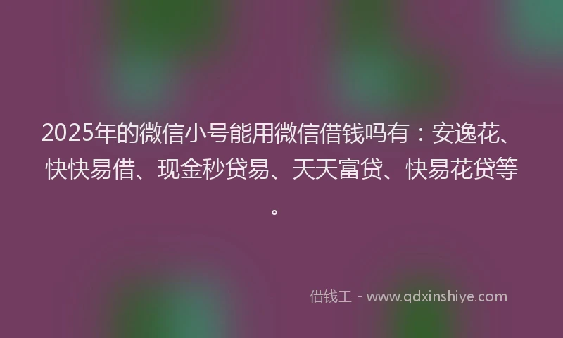 2025年的微信小号能用微信借钱吗有：安逸花、快快易借、现金秒贷易、天天富贷、快易花贷等。
