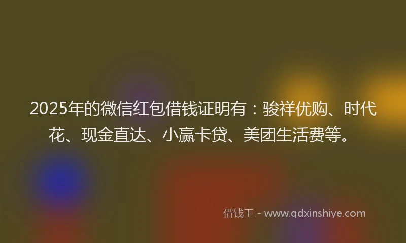 2025年的微信红包借钱证明有：骏祥优购、时代花、现金直达、小赢卡贷、美团生活费等。