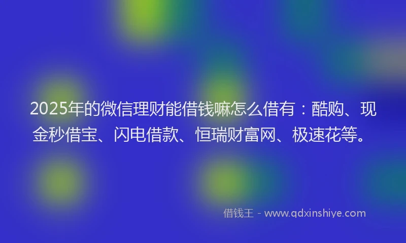 2025年的微信理财能借钱嘛怎么借有：酷购、现金秒借宝、闪电借款、恒瑞财富网、极速花等。