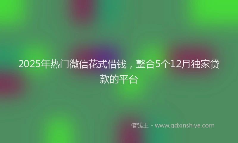 2025年热门微信花式借钱，整合5个12月独家贷款的平台