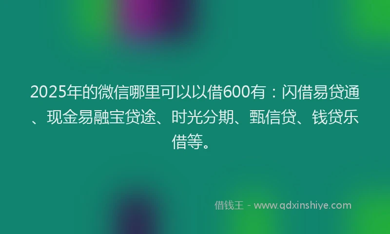 2025年的微信哪里可以以借600有：闪借易贷通、现金易融宝贷途、时光分期、甄信贷、钱贷乐借等。