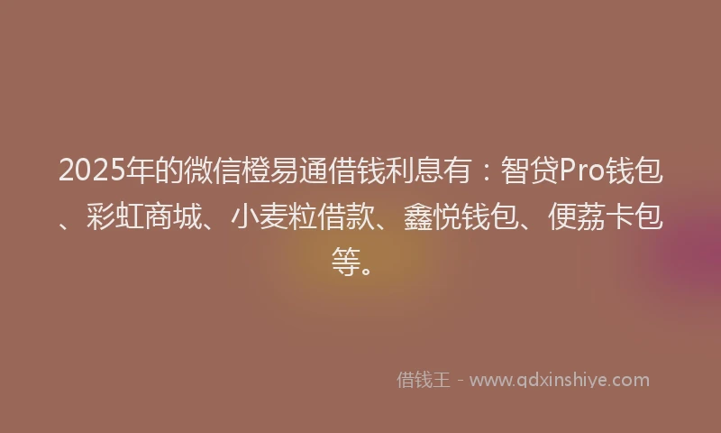 2025年的微信橙易通借钱利息有：智贷Pro钱包、彩虹商城、小麦粒借款、鑫悦钱包、便荔卡包等。