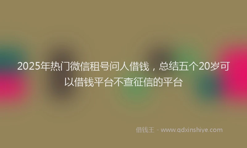 2025年热门微信租号问人借钱，总结五个20岁可以借钱平台不查征信的平台
