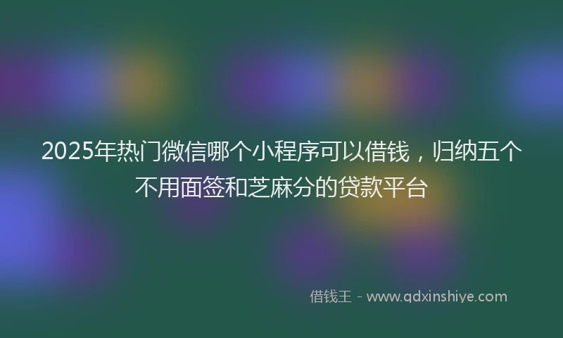2025年热门微信哪个小程序可以借钱，归纳五个不用面签和芝麻分的贷款平台