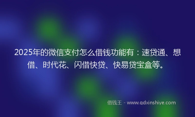 2025年的微信支付怎么借钱功能有：速贷通、想借、时代花、闪借快贷、快易贷宝盒等。