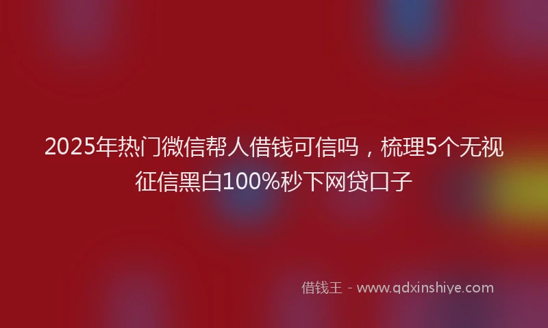 2025年热门微信帮人借钱可信吗，梳理5个无视征信黑白100%秒下网贷口子