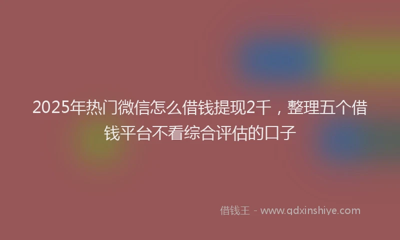 2025年热门微信怎么借钱提现2千，整理五个借钱平台不看综合评估的口子
