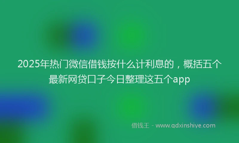 2025年热门微信借钱按什么计利息的，概括五个最新网贷口子今日整理这五个app