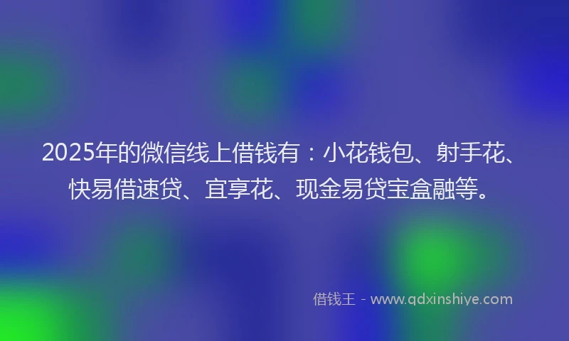 2025年的微信线上借钱有：小花钱包、射手花、快易借速贷、宜享花、现金易贷宝盒融等。