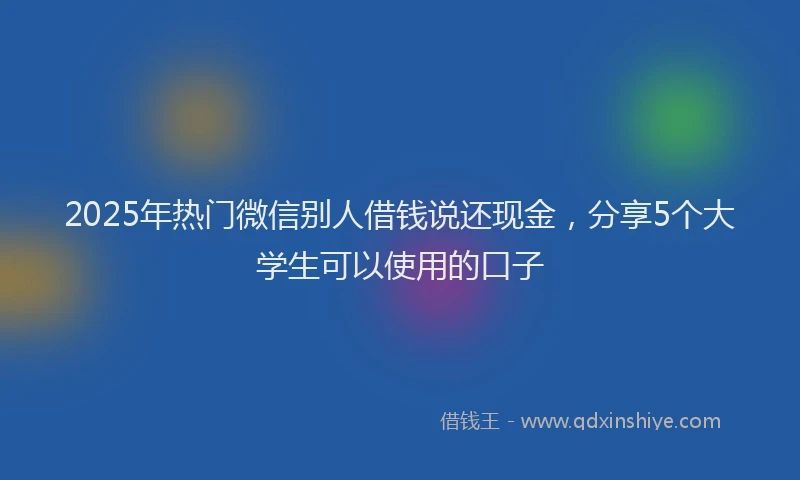 2025年热门微信别人借钱说还现金，分享5个大学生可以使用的口子