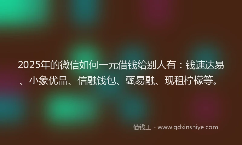 2025年的微信如何一元借钱给别人有：钱速达易、小象优品、信融钱包、甄易融、现租柠檬等。