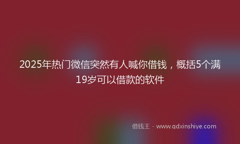 2025年热门微信突然有人喊你借钱，概括5个满19岁可以借款的软件