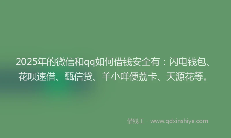 2025年的微信和qq如何借钱安全有：闪电钱包、花呗速借、甄信贷、羊小咩便荔卡、天源花等。
