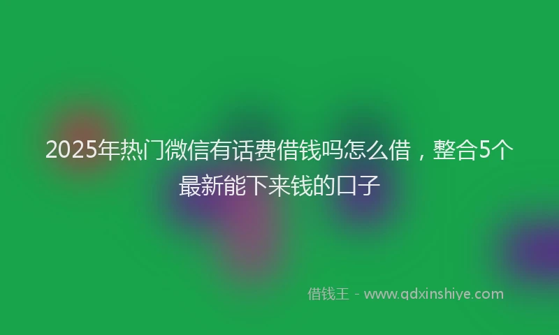 2025年热门微信有话费借钱吗怎么借，整合5个最新能下来钱的口子