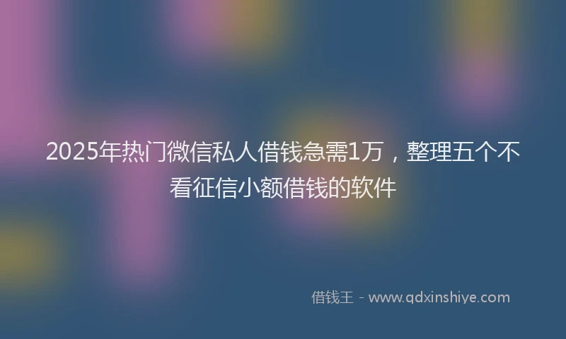 2025年热门微信私人借钱急需1万，整理五个不看征信小额借钱的软件